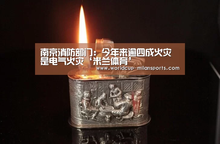 南京消防部门:今年来逾四成火灾是电气火灾‘米兰体育’(图4) 官网入口